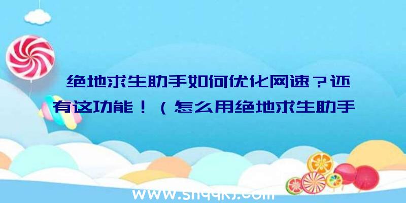 绝地求生助手如何优化网速？还有这功能！（怎么用绝地求生助手来提升网络速度？）